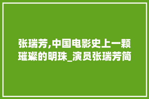 张瑞芳,中国电影史上一颗璀璨的明珠_演员张瑞芳简介 报告写作
