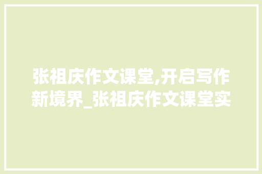 张祖庆作文课堂,开启写作新境界_张祖庆作文课堂实录