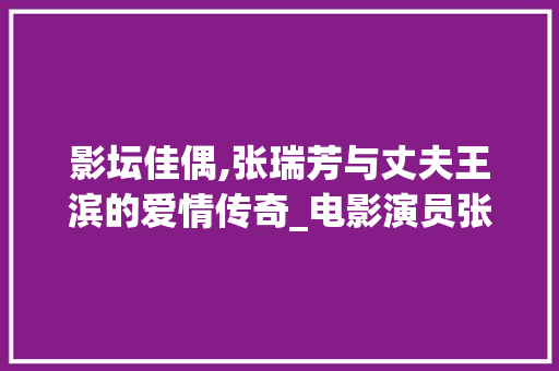 影坛佳偶,张瑞芳与丈夫王滨的爱情传奇_电影演员张瑞芳的丈夫是谁
