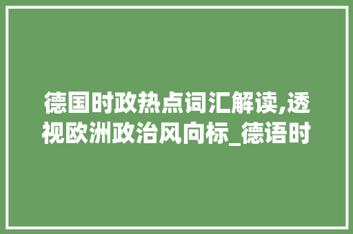 德国时政热点词汇解读,透视欧洲政治风向标_德语时政热点词汇积累