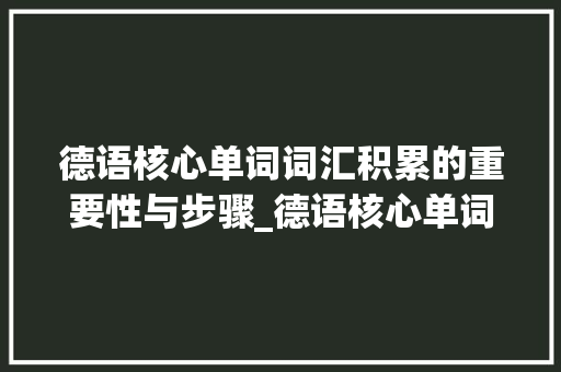 德语核心单词词汇积累的重要性与步骤_德语核心单词词汇积累
