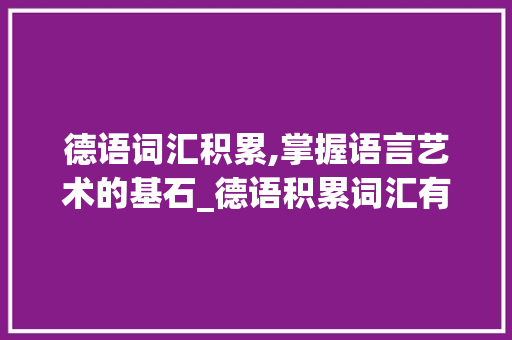 德语词汇积累,掌握语言艺术的基石_德语积累词汇有哪些