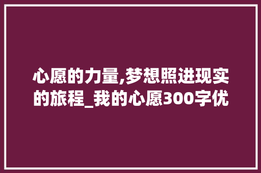 心愿的力量,梦想照进现实的旅程_我的心愿300字优秀作文免费