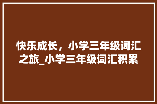 快乐成长，小学三年级词汇之旅_小学三年级词汇积累大全