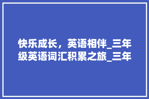 快乐成长，英语相伴_三年级英语词汇积累之旅_三年级英语积累词汇