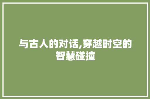 与古人的对话,穿越时空的智慧碰撞
