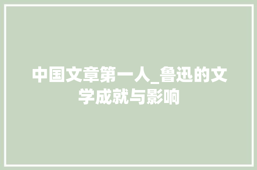 中国文章第一人_鲁迅的文学成就与影响
