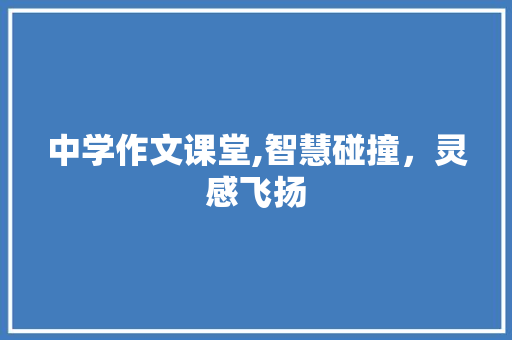 中学作文课堂,智慧碰撞，灵感飞扬