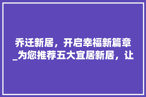 乔迁新居，开启幸福新篇章_为您推荐五大宜居新居，让生活焕然一新！