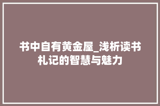 书中自有黄金屋_浅析读书札记的智慧与魅力