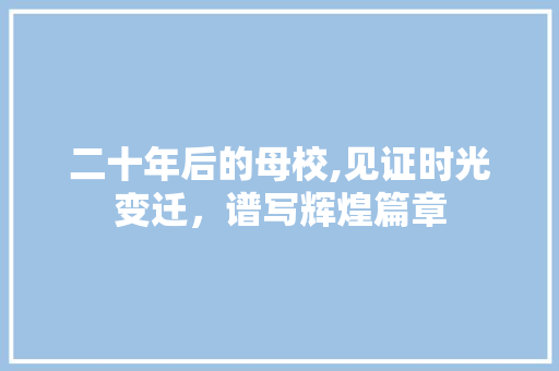 二十年后的母校,见证时光变迁，谱写辉煌篇章