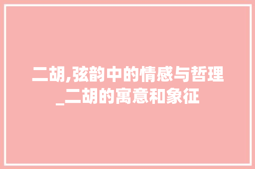 二胡,弦韵中的情感与哲理_二胡的寓意和象征