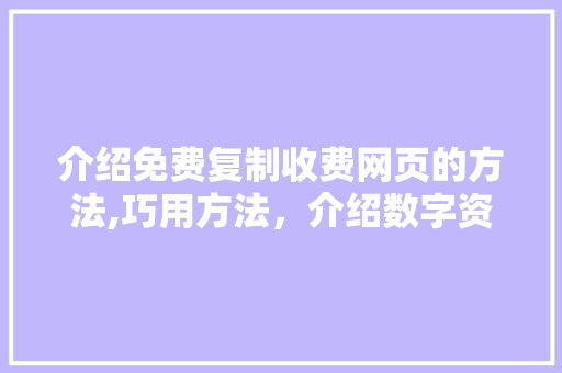 介绍免费复制收费网页的方法,巧用方法，介绍数字资源宝藏