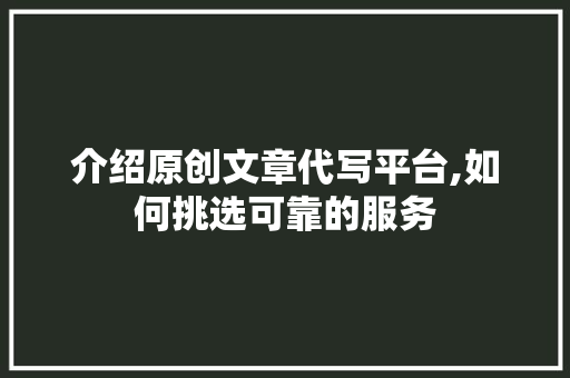 介绍原创文章代写平台,如何挑选可靠的服务 写作素材