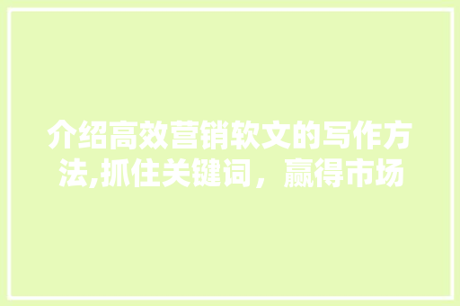 介绍高效营销软文的写作方法,抓住关键词，赢得市场心