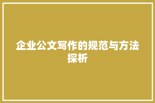 企业公文写作的规范与方法探析