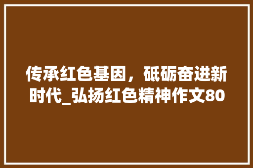 传承红色基因，砥砺奋进新时代_弘扬红色精神作文800字