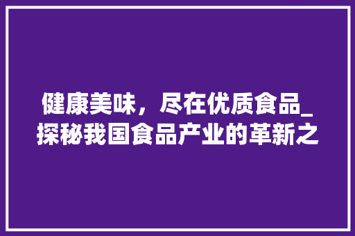健康美味，尽在优质食品_探秘我国食品产业的革新之路