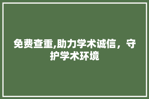 免费查重,助力学术诚信，守护学术环境 报告写作