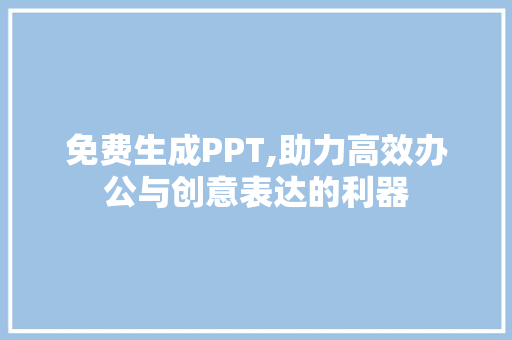 免费生成PPT,助力高效办公与创意表达的利器