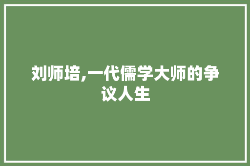 刘师培,一代儒学大师的争议人生
