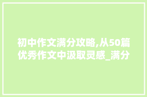 初中作文满分攻略,从50篇优秀作文中汲取灵感_满分作文初中50篇