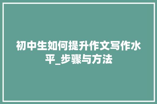 初中生如何提升作文写作水平_步骤与方法