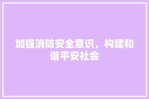 加强消防安全意识，构建和谐平安社会