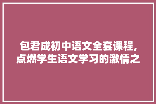 包君成初中语文全套课程,点燃学生语文学习的激情之火