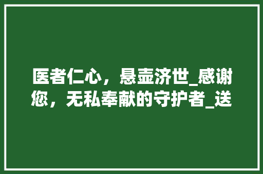 医者仁心，悬壶济世_感谢您，无私奉献的守护者_送医生锦旗内容大全表达感谢