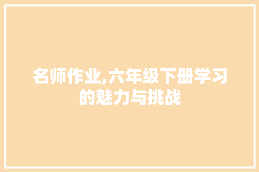 名师作业,六年级下册学习的魅力与挑战 诗歌创作