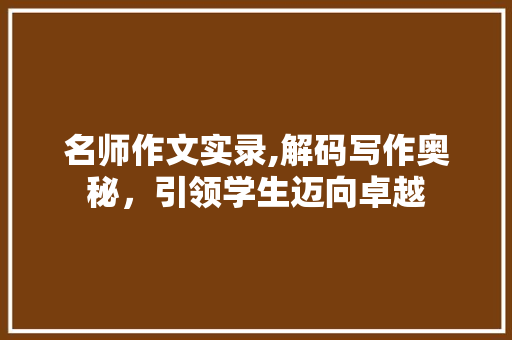 名师作文实录,解码写作奥秘，引领学生迈向卓越 写作素材