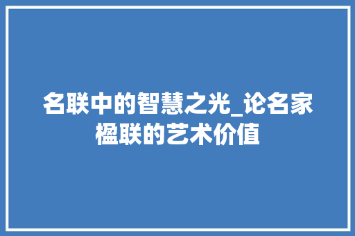 名联中的智慧之光_论名家楹联的艺术价值 写作素材