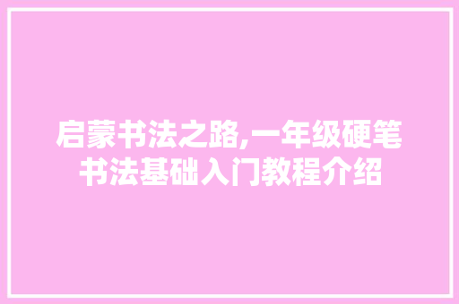 启蒙书法之路,一年级硬笔书法基础入门教程介绍