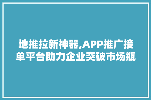 地推拉新神器,APP推广接单平台助力企业突破市场瓶颈