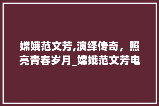 嫦娥范文芳,演绎传奇，照亮青春岁月_嫦娥范文芳电视剧