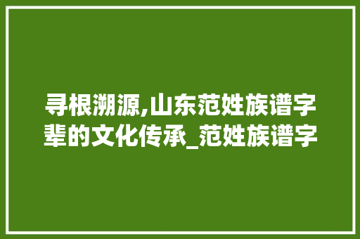 寻根溯源,山东范姓族谱字辈的文化传承_范姓族谱字辈山东 简历模板