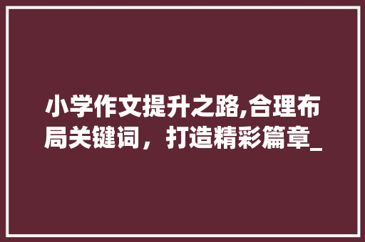 小学作文提升之路,合理布局关键词，打造精彩篇章_小学作文如何提高