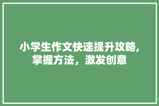 小学生作文快速提升攻略,掌握方法，激发创意