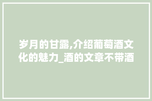 岁月的甘露,介绍葡萄酒文化的魅力_酒的文章不带酒字