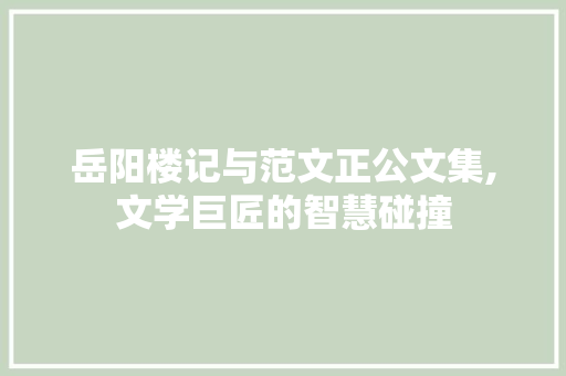 岳阳楼记与范文正公文集,文学巨匠的智慧碰撞