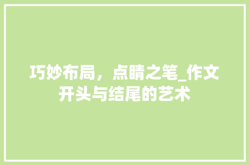 巧妙布局，点睛之笔_作文开头与结尾的艺术
