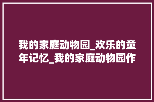 我的家庭动物园_欢乐的童年记忆_我的家庭动物园作文四年级