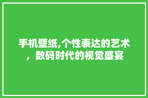 手机壁纸,个性表达的艺术，数码时代的视觉盛宴