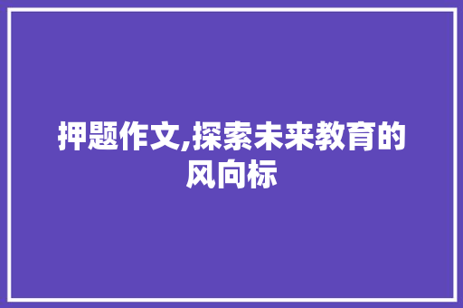 押题作文,探索未来教育的风向标