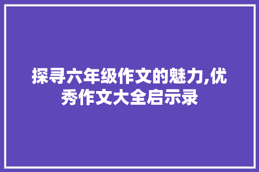 探寻六年级作文的魅力,优秀作文大全启示录