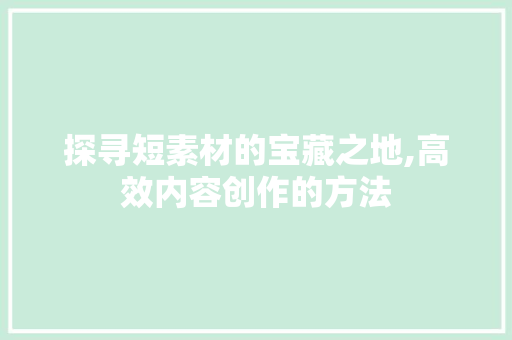 探寻短素材的宝藏之地,高效内容创作的方法