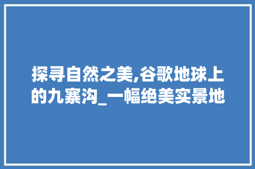 探寻自然之美,谷歌地球上的九寨沟_一幅绝美实景地图_哪个实景地图看的最清楚 写作技巧