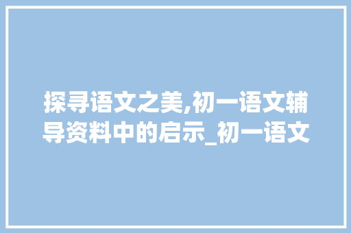 探寻语文之美,初一语文辅导资料中的启示_初一语文辅导资料 词汇积累