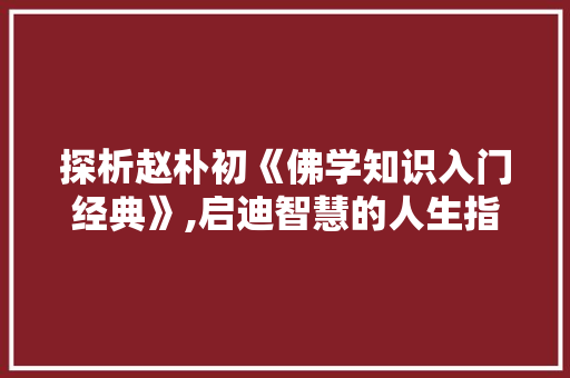 探析赵朴初《佛学知识入门经典》,启迪智慧的人生指南